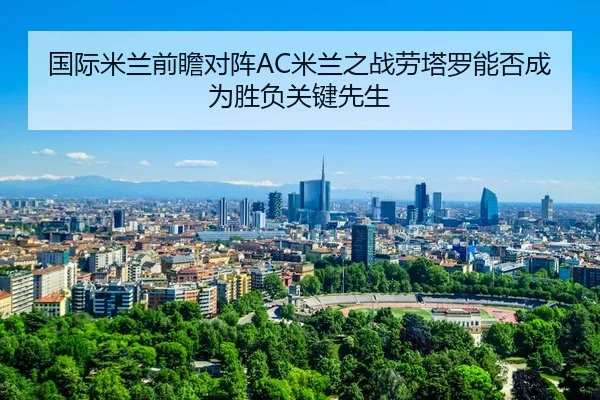 国际米兰前瞻对阵AC米兰之战劳塔罗能否成为胜负关键先生