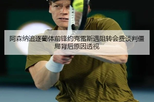阿森纳追逐葡体前锋约克雷斯遇阻转会费谈判僵局背后原因透视